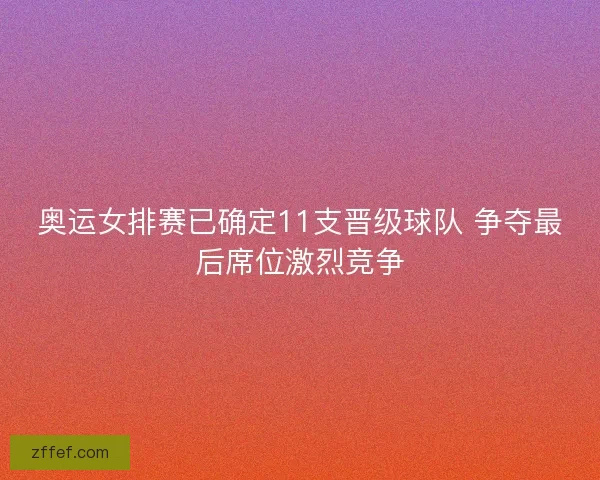 奥运女排赛已确定11支晋级球队 争夺最后席位激烈竞争