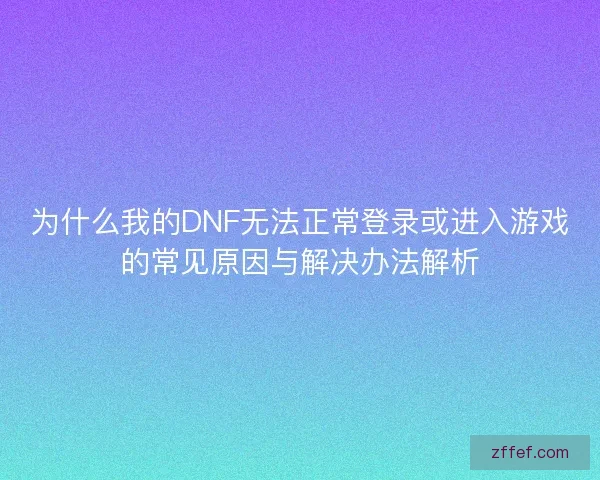 为什么我的DNF无法正常登录或进入游戏的常见原因与解决办法解析