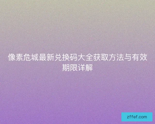 像素危城最新兑换码大全获取方法与有效期限详解