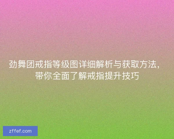 劲舞团戒指等级图详细解析与获取方法，带你全面了解戒指提升技巧