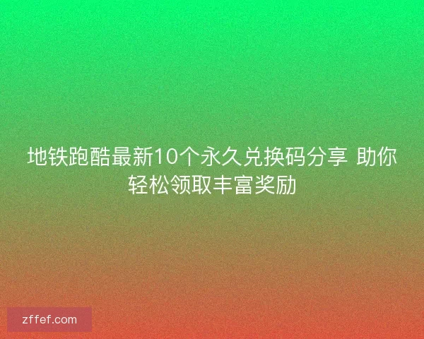 地铁跑酷最新10个永久兑换码分享 助你轻松领取丰富奖励