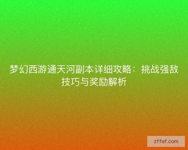 梦幻西游通天河副本详细攻略：挑战强敌技巧与奖励解析