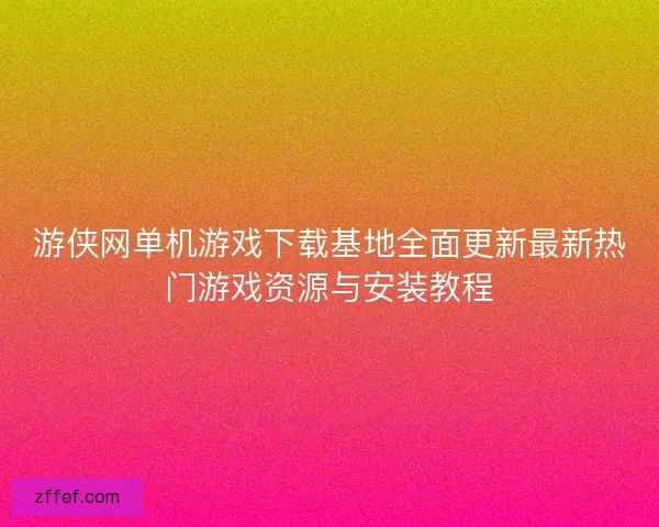 游侠网单机游戏下载基地全面更新最新热门游戏资源与安装教程