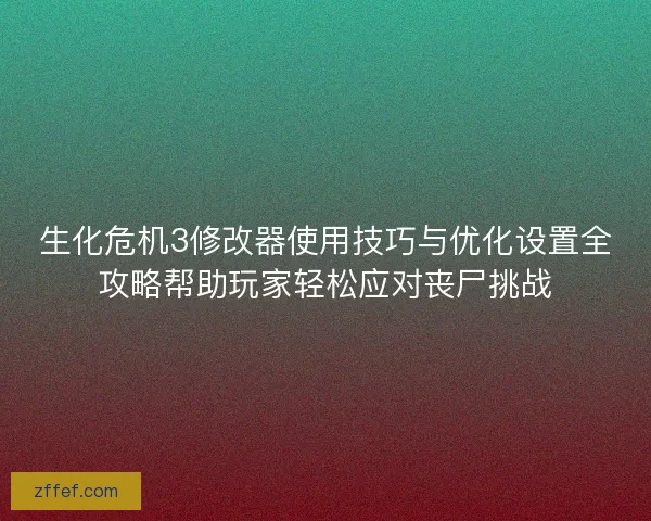 生化危机3修改器使用技巧与优化设置全攻略帮助玩家轻松应对丧尸挑战