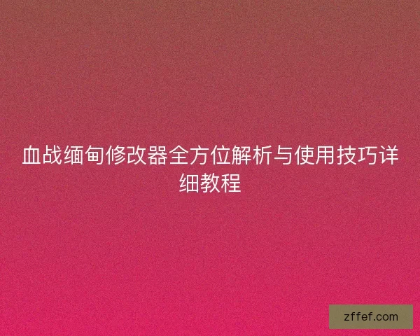 血战缅甸修改器全方位解析与使用技巧详细教程 血战缅甸修改器全方位解析与使用技巧详细教程