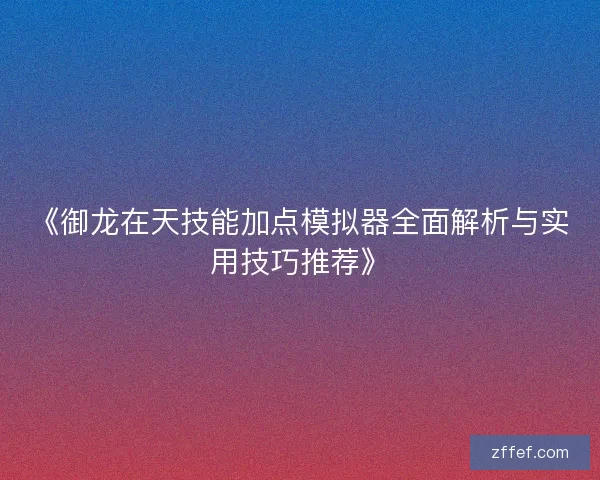 《御龙在天技能加点模拟器全面解析与实用技巧推荐》 《御龙在天技能加点模拟器全面解析与实用技巧推荐》