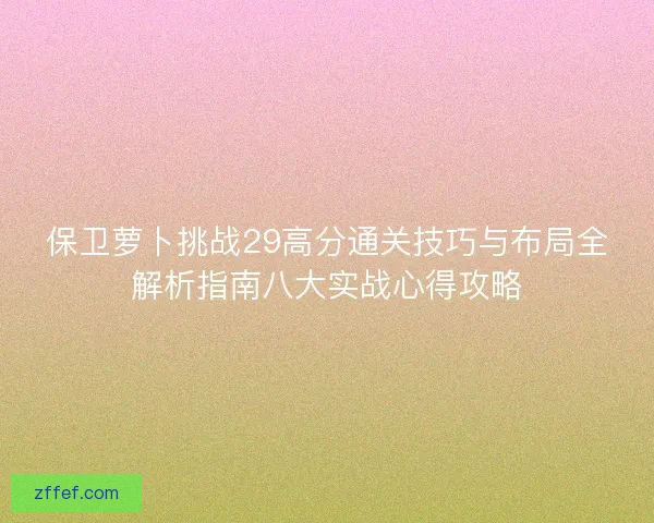 保卫萝卜挑战29高分通关技巧与布局全解析指南八大实战心得攻略 保卫萝卜挑战29高分通关技巧与布局全解析指南八大实战心得攻略