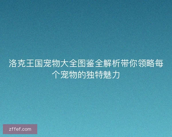 洛克王国宠物大全图鉴全解析带你领略每个宠物的独特魅力 洛克王国宠物大全图鉴全解析带你领略每个宠物的独特魅力