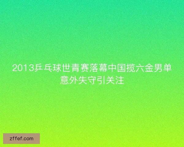 2013乒乓球世青赛落幕中国揽六金男单意外失守引关注