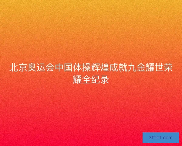 北京奥运会中国体操辉煌成就九金耀世荣耀全纪录