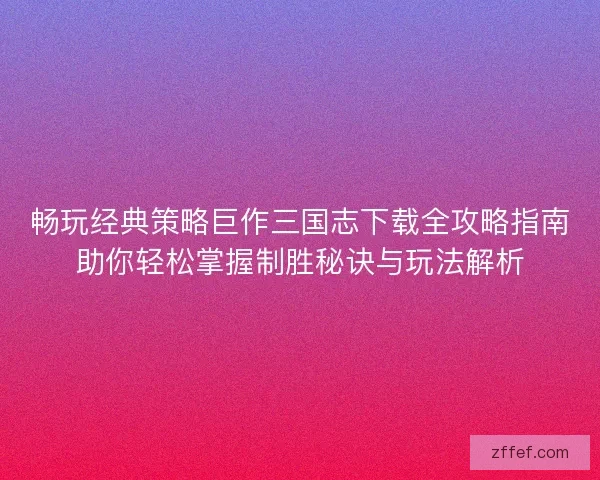 畅玩经典策略巨作三国志下载全攻略指南助你轻松掌握制胜秘诀与玩法解析 畅玩经典策略巨作三国志下载全攻略指南助你轻松掌握制胜秘诀与玩法解析