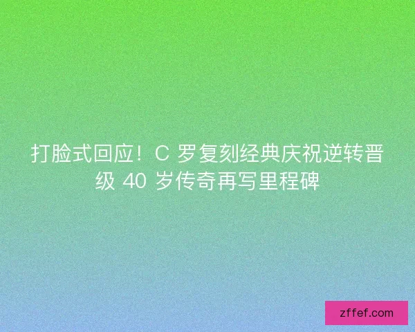 打脸式回应！C 罗复刻经典庆祝逆转晋级 40 岁传奇再写里程碑