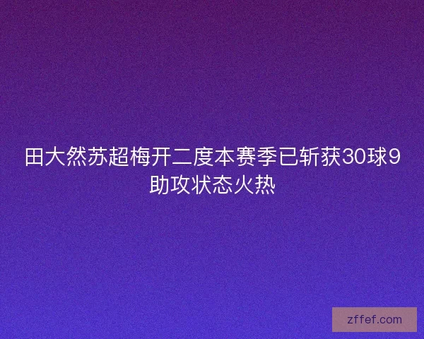田大然苏超梅开二度本赛季已斩获30球9助攻状态火热 田大然苏超梅开二度本赛季已斩获30球9助攻状态火热