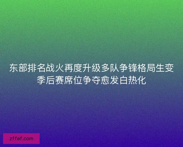 东部排名战火再度升级多队争锋格局生变季后赛席位争夺愈发白热化