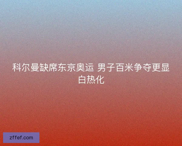 科尔曼缺席东京奥运 男子百米争夺更显白热化