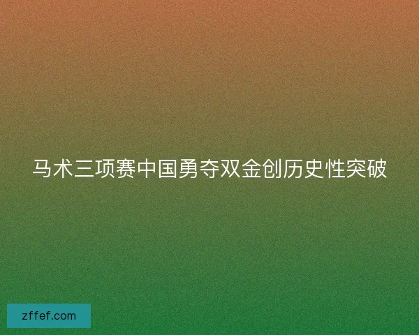 马术三项赛中国勇夺双金创历史性突破