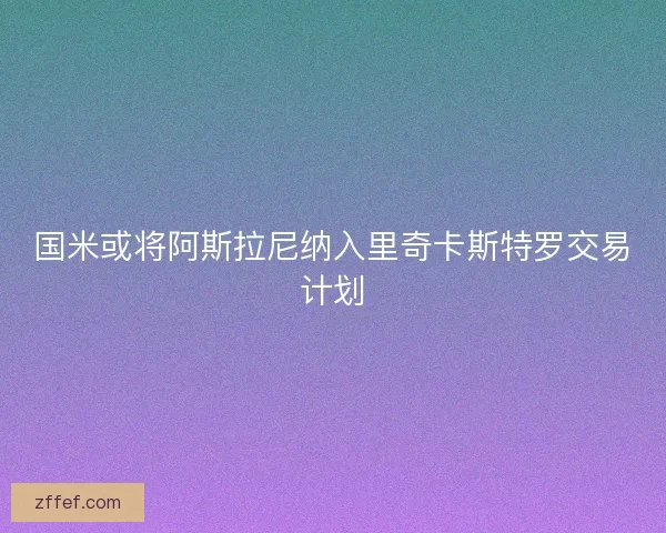国米或将阿斯拉尼纳入里奇卡斯特罗交易计划