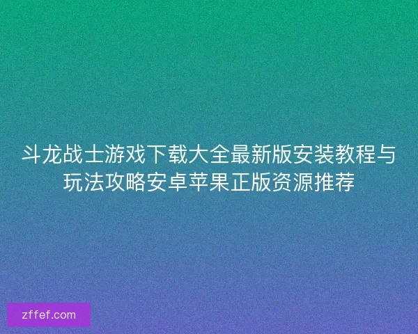 斗龙战士游戏下载大全最新版安装教程与玩法攻略安卓苹果正版资源推荐
