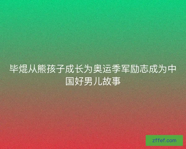 毕焜从熊孩子成长为奥运季军励志成为中国好男儿故事