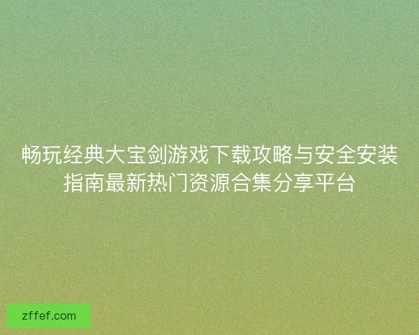 畅玩经典大宝剑游戏下载攻略与安全安装指南最新热门资源合集分享平台