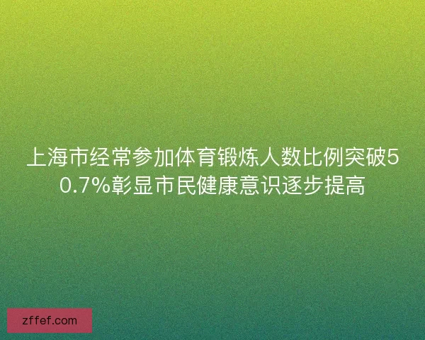 上海市经常参加体育锻炼人数比例突破50.7%彰显市民健康意识逐步提高