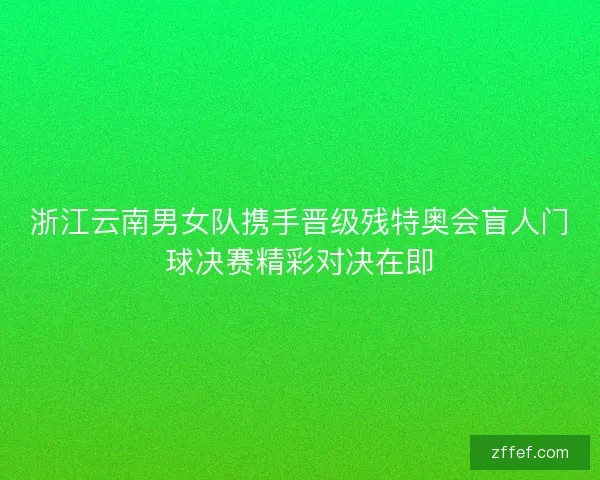 浙江云南男女队携手晋级残特奥会盲人门球决赛精彩对决在即 浙江云南男女队携手晋级残特奥会盲人门球决赛精彩对决在即