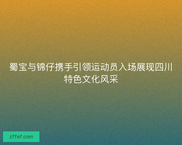 蜀宝与锦仔携手引领运动员入场展现四川特色文化风采 蜀宝与锦仔携手引领运动员入场展现四川特色文化风采
