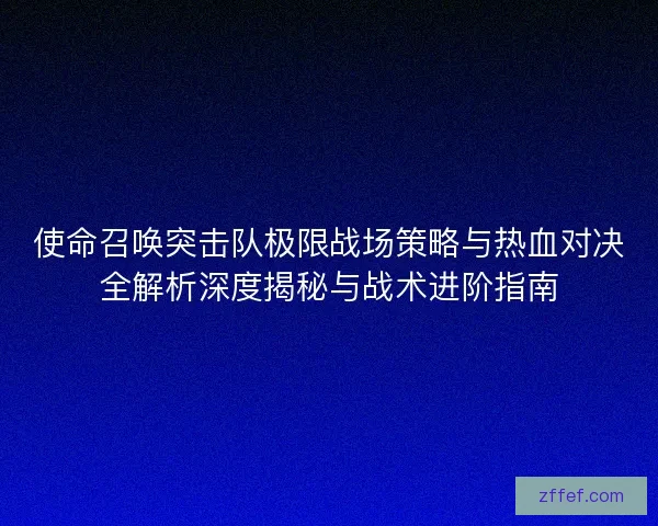 使命召唤突击队极限战场策略与热血对决全解析深度揭秘与战术进阶指南