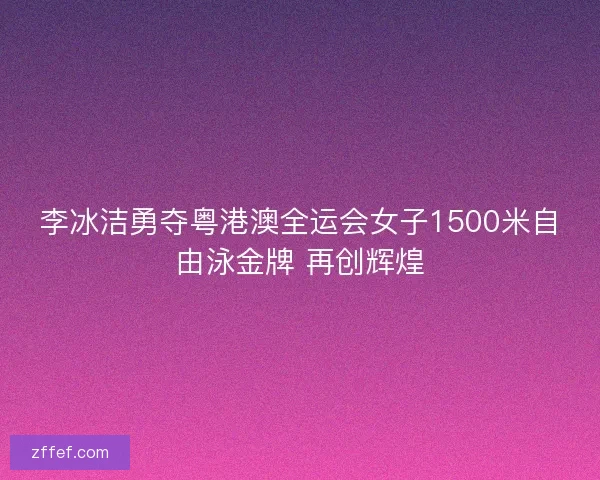 李冰洁勇夺粤港澳全运会女子1500米自由泳金牌 再创辉煌
