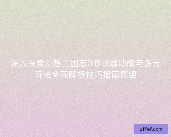 深入探索幻想三国志3修改器功能与多元玩法全面解析技巧指南集锦