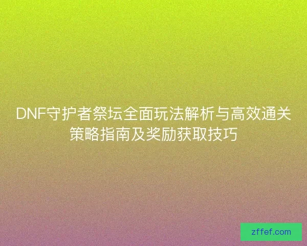 DNF守护者祭坛全面玩法解析与高效通关策略指南及奖励获取技巧 DNF守护者祭坛全面玩法解析与高效通关策略指南及奖励获取技巧