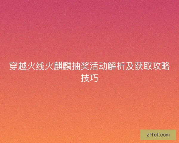 穿越火线火麒麟抽奖活动解析及获取攻略技巧 穿越火线火麒麟抽奖活动解析及获取攻略技巧