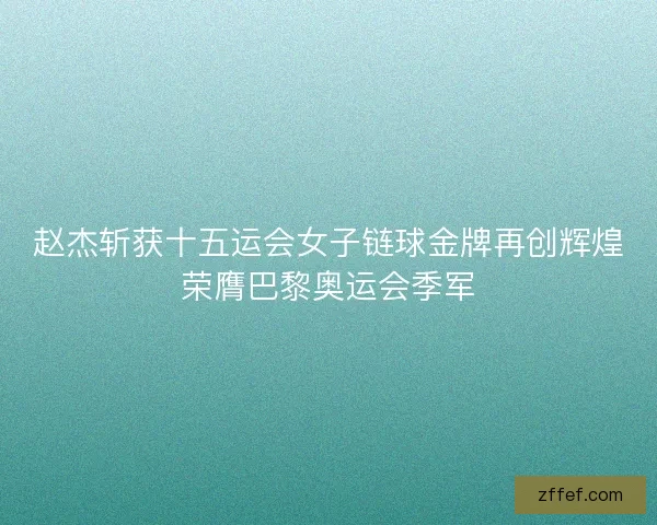 赵杰斩获十五运会女子链球金牌再创辉煌荣膺巴黎奥运会季军 赵杰斩获十五运会女子链球金牌再创辉煌荣膺巴黎奥运会季军