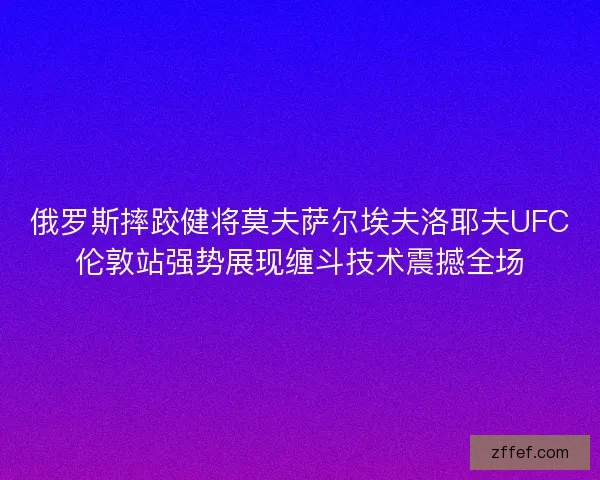 俄罗斯摔跤健将莫夫萨尔埃夫洛耶夫UFC伦敦站强势展现缠斗技术震撼全场 俄罗斯摔跤健将莫夫萨尔埃夫洛耶夫UFC伦敦站强势展现缠斗技术震撼全场