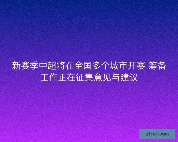 新赛季中超将在全国多个城市开赛 筹备工作正在征集意见与建议 新赛季中超将在全国多个城市开赛 筹备工作正在征集意见与建议