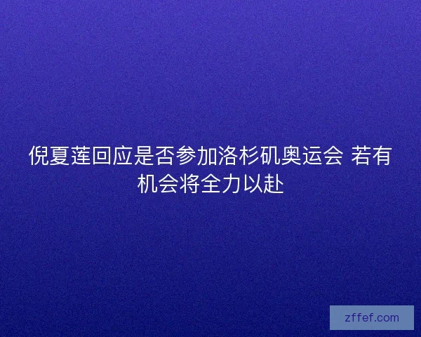 倪夏莲回应是否参加洛杉矶奥运会 若有机会将全力以赴 倪夏莲回应是否参加洛杉矶奥运会 若有机会将全力以赴