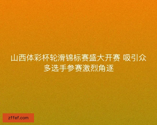 山西体彩杯轮滑锦标赛盛大开赛 吸引众多选手参赛激烈角逐 山西体彩杯轮滑锦标赛盛大开赛 吸引众多选手参赛激烈角逐