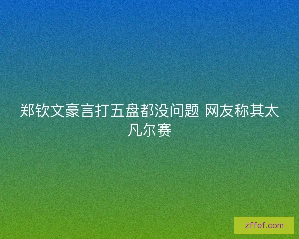郑钦文豪言打五盘都没问题 网友称其太凡尔赛