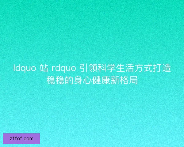 ldquo 站 rdquo 引领科学生活方式打造稳稳的身心健康新格局