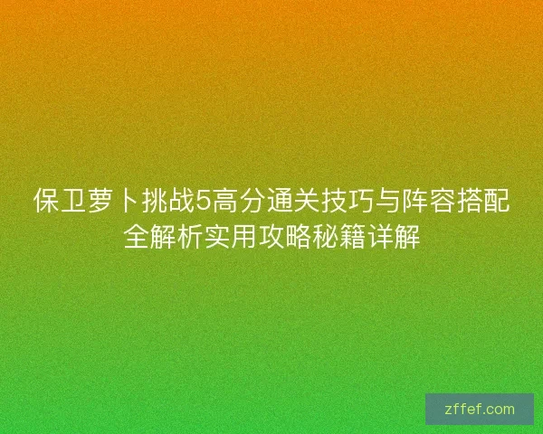 保卫萝卜挑战5高分通关技巧与阵容搭配全解析实用攻略秘籍详解