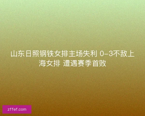 山东日照钢铁女排主场失利 0-3不敌上海女排 遭遇赛季首败