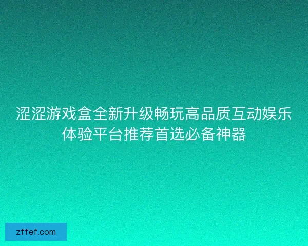 涩涩游戏盒全新升级畅玩高品质互动娱乐体验平台推荐首选必备神器