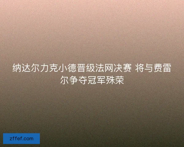 纳达尔力克小德晋级法网决赛 将与费雷尔争夺冠军殊荣
