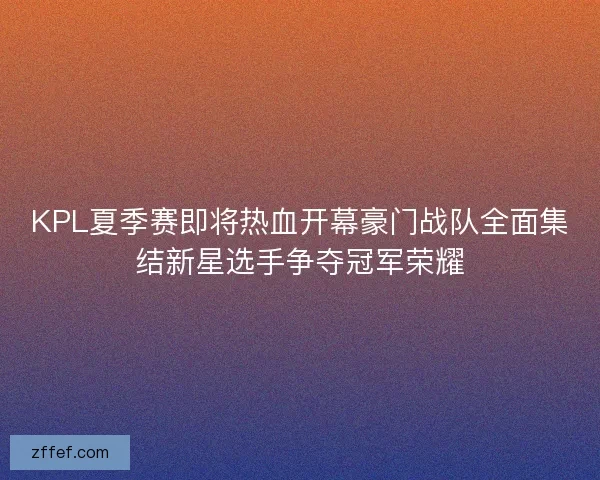 KPL夏季赛即将热血开幕豪门战队全面集结新星选手争夺冠军荣耀 KPL夏季赛即将热血开幕豪门战队全面集结新星选手争夺冠军荣耀