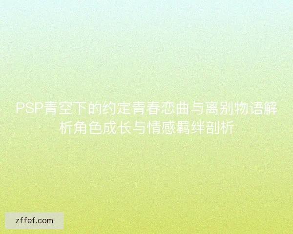PSP青空下的约定青春恋曲与离别物语解析角色成长与情感羁绊剖析 PSP青空下的约定青春恋曲与离别物语解析角色成长与情感羁绊剖析