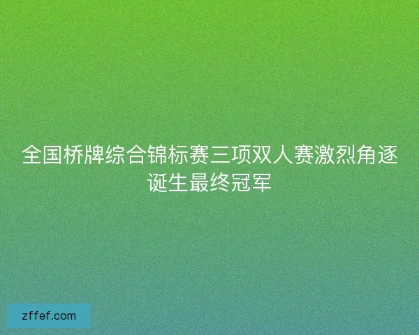 全国桥牌综合锦标赛三项双人赛激烈角逐诞生最终冠军