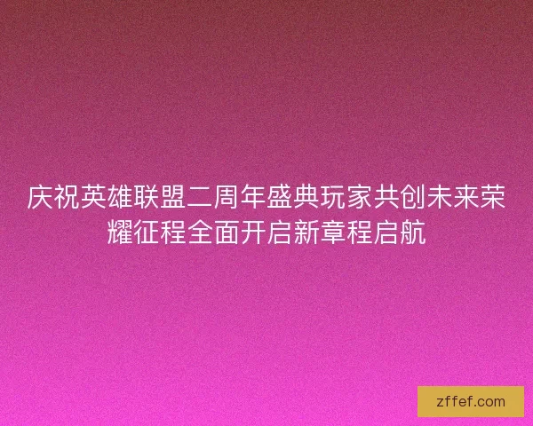 庆祝英雄联盟二周年盛典玩家共创未来荣耀征程全面开启新章程启航