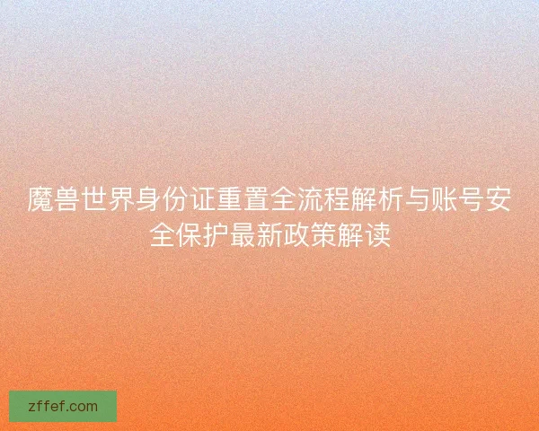 魔兽世界身份证重置全流程解析与账号安全保护最新政策解读